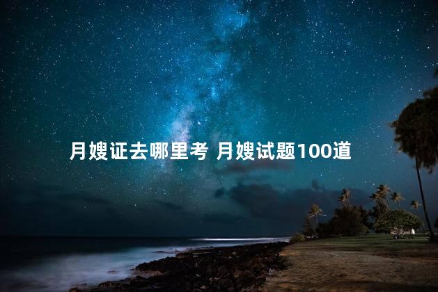 月嫂证去哪里考 月嫂试题100道